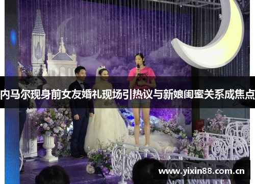 内马尔现身前女友婚礼现场引热议与新娘闺蜜关系成焦点